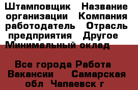 Штамповщик › Название организации ­ Компания-работодатель › Отрасль предприятия ­ Другое › Минимальный оклад ­ 1 - Все города Работа » Вакансии   . Самарская обл.,Чапаевск г.